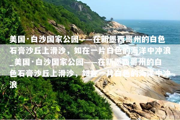 美国·白沙国家公园——在新墨西哥州的白色石膏沙丘上滑沙，如在一片白色的海洋中冲浪_美国·白沙国家公园——在新墨西哥州的白色石膏沙丘上滑沙，如在一片白色的海洋中冲浪
