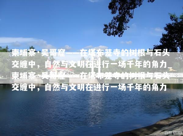 柬埔寨·吴哥窟——在塔布茏寺的树根与石头交缠中，自然与文明在进行一场千年的角力_柬埔寨·吴哥窟——在塔布茏寺的树根与石头交缠中，自然与文明在进行一场千年的角力
