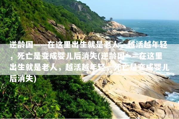 逆龄国——在这里出生就是老人，越活越年轻，死亡是变成婴儿后消失(逆龄国——在这里出生就是老人，越活越年轻，死亡是变成婴儿后消失)