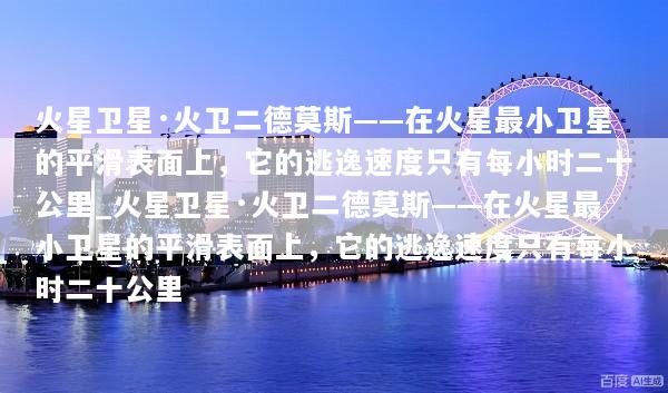 火星卫星·火卫二德莫斯——在火星最小卫星的平滑表面上，它的逃逸速度只有每小时二十公里_火星卫星·火卫二德莫斯——在火星最小卫星的平滑表面上，它的逃逸速度只有每小时二十公里