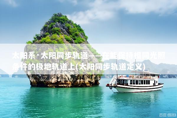 太阳系·太阳同步轨道——在能保持相同光照条件的极地轨道上(太阳同步轨道定义)