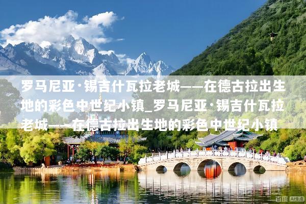 罗马尼亚·锡吉什瓦拉老城——在德古拉出生地的彩色中世纪小镇_罗马尼亚·锡吉什瓦拉老城——在德古拉出生地的彩色中世纪小镇