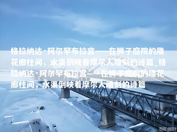 格拉纳达·阿尔罕布拉宫——在狮子庭院的雕花廊柱间，水渠倒映着摩尔人雕刻的诗篇_格拉纳达·阿尔罕布拉宫——在狮子庭院的雕花廊柱间，水渠倒映着摩尔人雕刻的诗篇