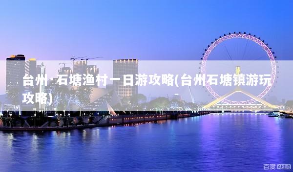 台州·石塘渔村一日游攻略(台州石塘镇游玩攻略)