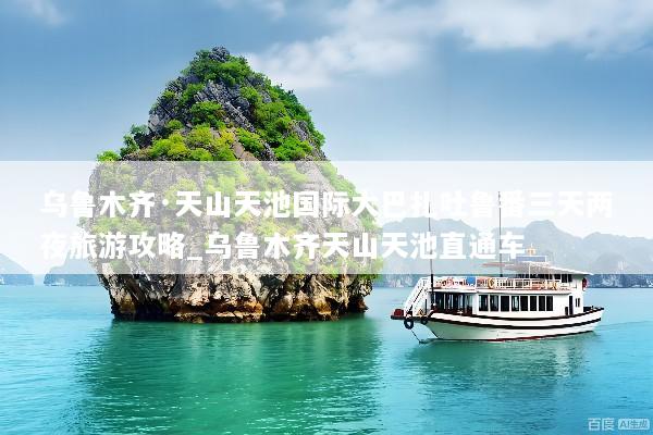 乌鲁木齐·天山天池国际大巴扎吐鲁番三天两夜旅游攻略_乌鲁木齐天山天池直通车