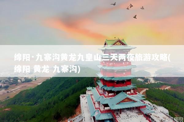 绵阳·九寨沟黄龙九皇山三天两夜旅游攻略(绵阳 黄龙 九寨沟)