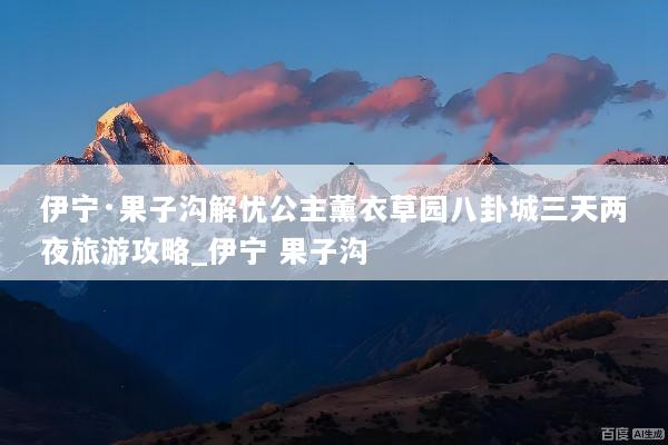 伊宁·果子沟解忧公主薰衣草园八卦城三天两夜旅游攻略_伊宁 果子沟