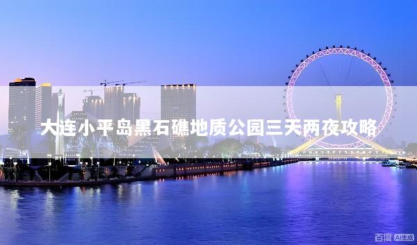 大连小平岛黑石礁地质公园三天两夜攻略
