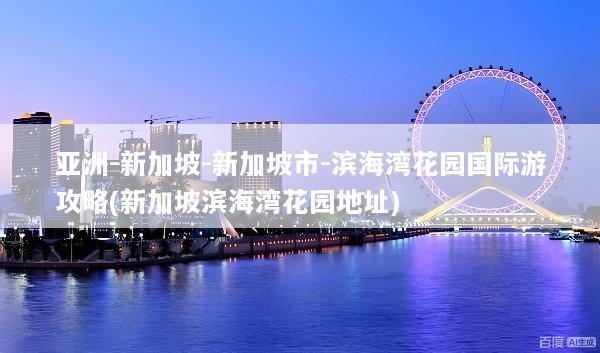 亚洲-新加坡-新加坡市-滨海湾花园国际游攻略(新加坡滨海湾花园地址)