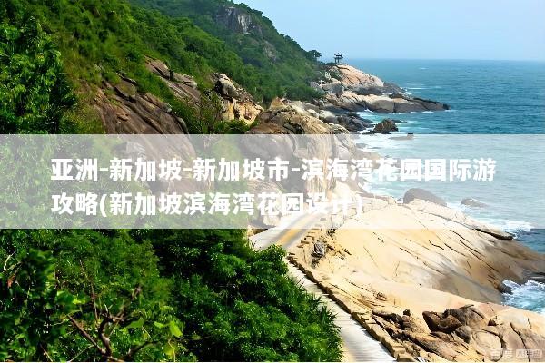 亚洲-新加坡-新加坡市-滨海湾花园国际游攻略(新加坡滨海湾花园设计)