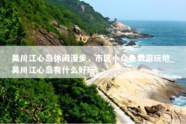 吴川江心岛休闲漫步，市区小众免费游玩地_吴川江心岛有什么好玩