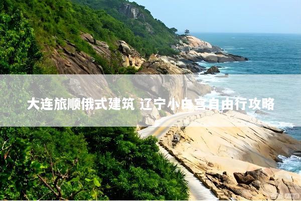 大连旅顺俄式建筑 辽宁小白宫自由行攻略