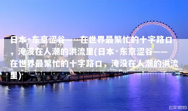 日本·东京涩谷——在世界最繁忙的十字路口，淹没在人潮的洪流里(日本·东京涩谷——在世界最繁忙的十字路口，淹没在人潮的洪流里)