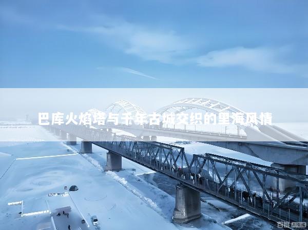 巴库火焰塔与千年古城交织的里海风情