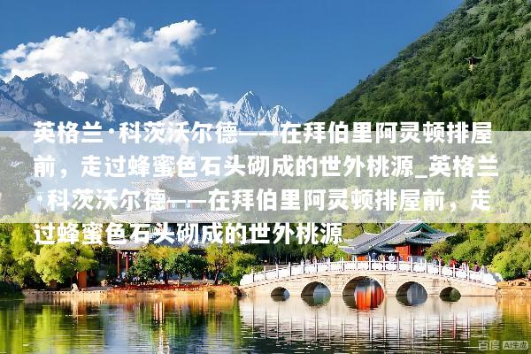 英格兰·科茨沃尔德——在拜伯里阿灵顿排屋前，走过蜂蜜色石头砌成的世外桃源_英格兰·科茨沃尔德——在拜伯里阿灵顿排屋前，走过蜂蜜色石头砌成的世外桃源