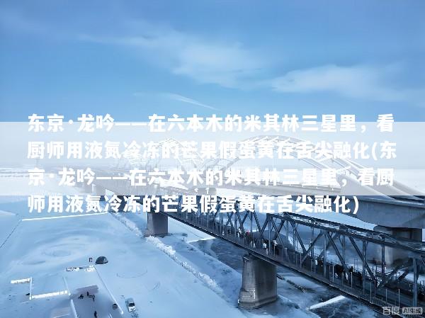 东京·龙吟——在六本木的米其林三星里，看厨师用液氮冷冻的芒果假蛋黄在舌尖融化(东京·龙吟——在六本木的米其林三星里，看厨师用液氮冷冻的芒果假蛋黄在舌尖融化)