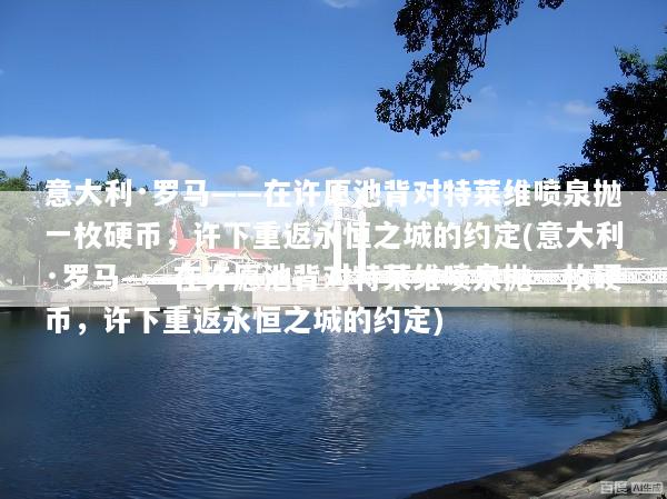 意大利·罗马——在许愿池背对特莱维喷泉抛一枚硬币，许下重返永恒之城的约定(意大利·罗马——在许愿池背对特莱维喷泉抛一枚硬币，许下重返永恒之城的约定)