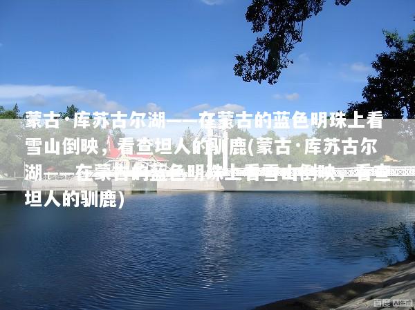 蒙古·库苏古尔湖——在蒙古的蓝色明珠上看雪山倒映，看查坦人的驯鹿(蒙古·库苏古尔湖——在蒙古的蓝色明珠上看雪山倒映，看查坦人的驯鹿)