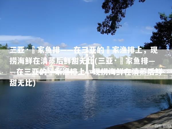 三亚·疍家鱼排——在三亚的疍家渔排上，现捞海鲜在清蒸后鲜甜无比(三亚·疍家鱼排——在三亚的疍家渔排上，现捞海鲜在清蒸后鲜甜无比)