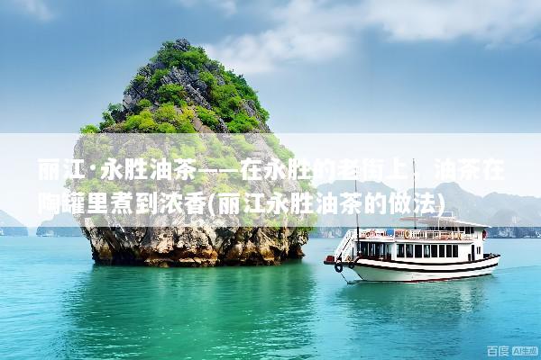 丽江·永胜油茶——在永胜的老街上，油茶在陶罐里煮到浓香(丽江永胜油茶的做法)