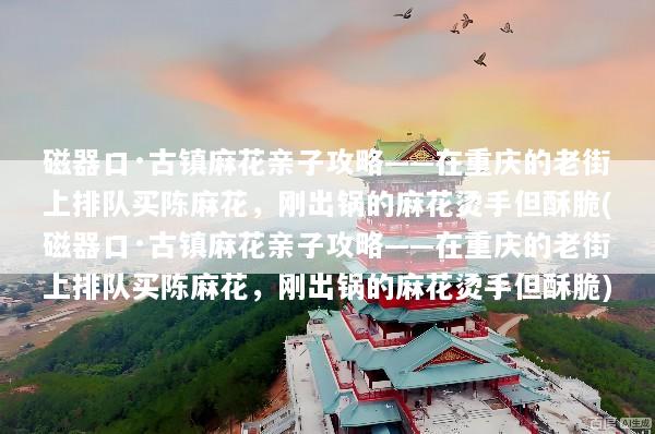 磁器口·古镇麻花亲子攻略——在重庆的老街上排队买陈麻花，刚出锅的麻花烫手但酥脆(磁器口·古镇麻花亲子攻略——在重庆的老街上排队买陈麻花，刚出锅的麻花烫手但酥脆)
