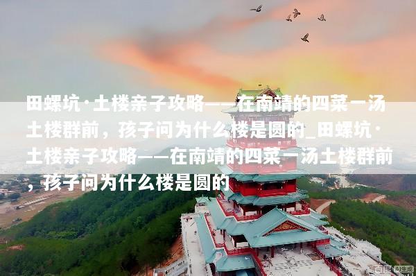 田螺坑·土楼亲子攻略——在南靖的四菜一汤土楼群前，孩子问为什么楼是圆的_田螺坑·土楼亲子攻略——在南靖的四菜一汤土楼群前，孩子问为什么楼是圆的