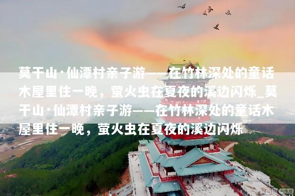 莫干山·仙潭村亲子游——在竹林深处的童话木屋里住一晚，萤火虫在夏夜的溪边闪烁_莫干山·仙潭村亲子游——在竹林深处的童话木屋里住一晚，萤火虫在夏夜的溪边闪烁