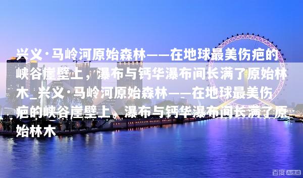 兴义·马岭河原始森林——在地球最美伤疤的峡谷崖壁上，瀑布与钙华瀑布间长满了原始林木_兴义·马岭河原始森林——在地球最美伤疤的峡谷崖壁上，瀑布与钙华瀑布间长满了原始林木