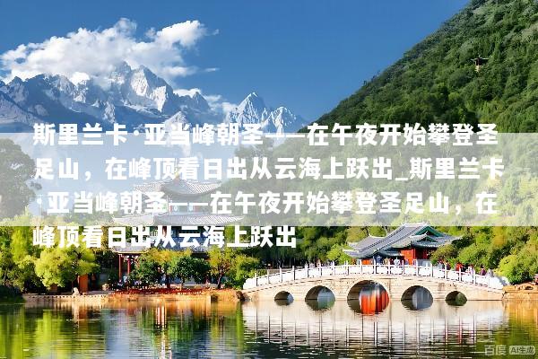 斯里兰卡·亚当峰朝圣——在午夜开始攀登圣足山，在峰顶看日出从云海上跃出_斯里兰卡·亚当峰朝圣——在午夜开始攀登圣足山，在峰顶看日出从云海上跃出