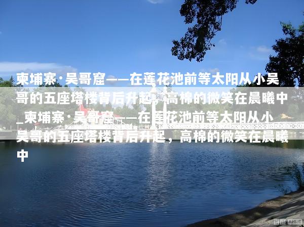 柬埔寨·吴哥窟——在莲花池前等太阳从小吴哥的五座塔楼背后升起，高棉的微笑在晨曦中_柬埔寨·吴哥窟——在莲花池前等太阳从小吴哥的五座塔楼背后升起，高棉的微笑在晨曦中