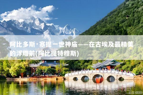 阿比多斯·塞提一世神庙——在古埃及最精美的浮雕前(阿比提特穆斯)