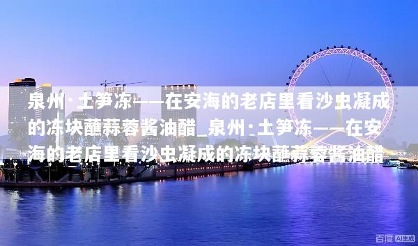 泉州·土笋冻——在安海的老店里看沙虫凝成的冻块蘸蒜蓉酱油醋_泉州·土笋冻——在安海的老店里看沙虫凝成的冻块蘸蒜蓉酱油醋