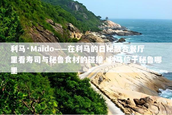 利马·Maido——在利马的日秘融合餐厅里看寿司与秘鲁食材的碰撞_利马位于秘鲁哪里