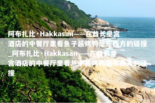 阿布扎比·Hakkasan——在酋长皇宫酒店的中餐厅里看鱼子酱烤鸭是东西方的碰撞_阿布扎比·Hakkasan——在酋长皇宫酒店的中餐厅里看鱼子酱烤鸭是东西方的碰撞