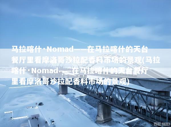 马拉喀什·Nomad——在马拉喀什的天台餐厅里看摩洛哥沙拉配香料市场的景观(马拉喀什·Nomad——在马拉喀什的天台餐厅里看摩洛哥沙拉配香料市场的景观)