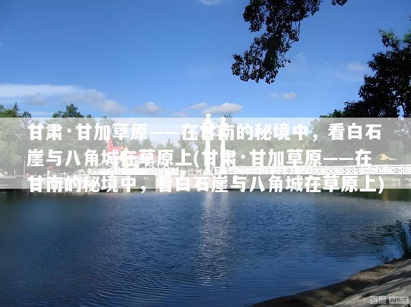 甘肃·甘加草原——在甘南的秘境中，看白石崖与八角城在草原上(甘肃·甘加草原——在甘南的秘境中，看白石崖与八角城在草原上)