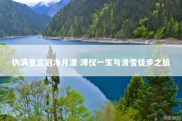 伪满皇宫到净月潭 溥仪一生与滑雪徒步之旅
