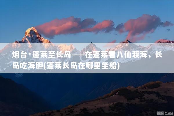 烟台·蓬莱至长岛——在蓬莱看八仙渡海，长岛吃海胆(蓬莱长岛在哪里坐船)