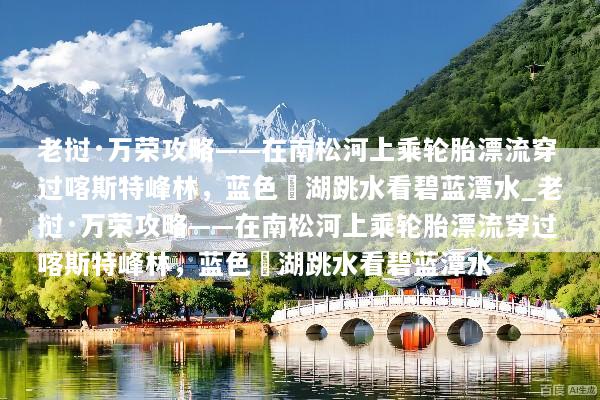 老挝·万荣攻略——在南松河上乘轮胎漂流穿过喀斯特峰林，蓝色潟湖跳水看碧蓝潭水_老挝·万荣攻略——在南松河上乘轮胎漂流穿过喀斯特峰林，蓝色潟湖跳水看碧蓝潭水