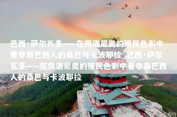 巴西·萨尔瓦多——在佩洛尼奥的殖民色彩中看非裔巴西人的桑巴与卡波耶拉_巴西·萨尔瓦多——在佩洛尼奥的殖民色彩中看非裔巴西人的桑巴与卡波耶拉