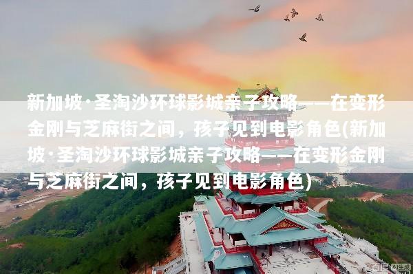 新加坡·圣淘沙环球影城亲子攻略——在变形金刚与芝麻街之间，孩子见到电影角色(新加坡·圣淘沙环球影城亲子攻略——在变形金刚与芝麻街之间，孩子见到电影角色)