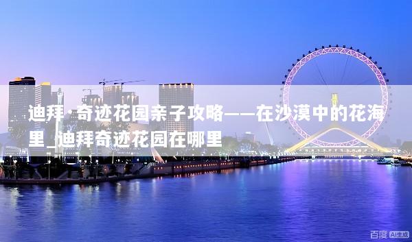 迪拜·奇迹花园亲子攻略——在沙漠中的花海里_迪拜奇迹花园在哪里