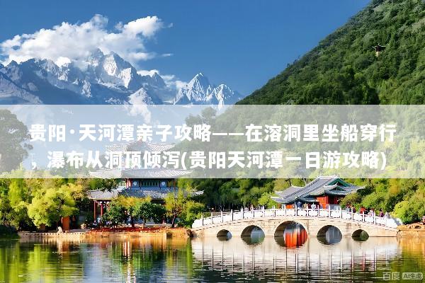贵阳·天河潭亲子攻略——在溶洞里坐船穿行，瀑布从洞顶倾泻(贵阳天河潭一日游攻略)