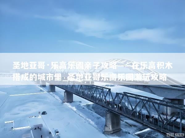 圣地亚哥·乐高乐园亲子攻略——在乐高积木搭成的城市里_圣地亚哥乐高乐园游玩攻略