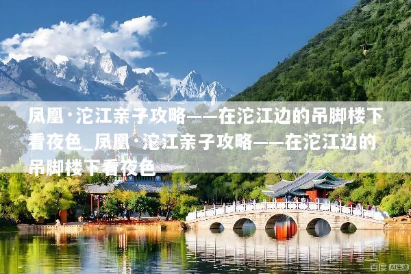 凤凰·沱江亲子攻略——在沱江边的吊脚楼下看夜色_凤凰·沱江亲子攻略——在沱江边的吊脚楼下看夜色