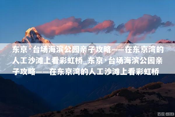 东京·台场海滨公园亲子攻略——在东京湾的人工沙滩上看彩虹桥_东京·台场海滨公园亲子攻略——在东京湾的人工沙滩上看彩虹桥