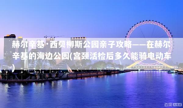 赫尔辛基·西贝柳斯公园亲子攻略——在赫尔辛基的海边公园(宫颈活检后多久能骑电动车)