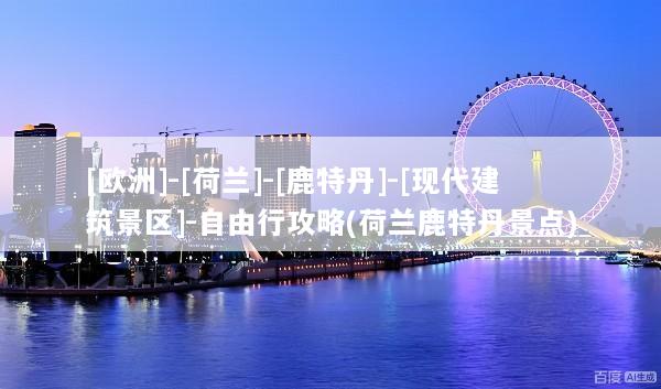 [欧洲]-[荷兰]-[鹿特丹]-[现代建筑景区]-自由行攻略(荷兰鹿特丹景点)