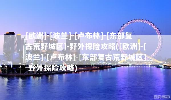 [欧洲]-[波兰]-[卢布林]-[东部复古荒野城区]-野外探险攻略([欧洲]-[波兰]-[卢布林]-[东部复古荒野城区]-野外探险攻略)