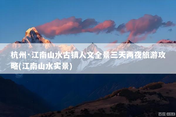 杭州·江南山水古镇人文全景三天两夜旅游攻略(江南山水实景)